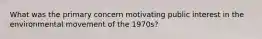 What was the primary concern motivating public interest in the environmental movement of the 1970s?