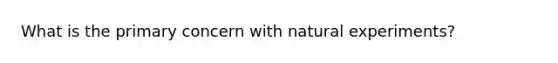 What is the primary concern with <a href='https://www.questionai.com/knowledge/kV8c8cMcYz-natural-experiment' class='anchor-knowledge'>natural experiment</a>s?