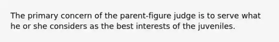 The primary concern of the parent-figure judge is to serve what he or she considers as the best interests of the juveniles.