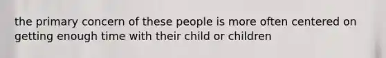 the primary concern of these people is more often centered on getting enough time with their child or children