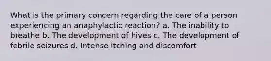 What is the primary concern regarding the care of a person experiencing an anaphylactic reaction? a. The inability to breathe b. The development of hives c. The development of febrile seizures d. Intense itching and discomfort