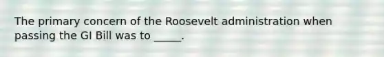 The primary concern of the Roosevelt administration when passing the GI Bill was to _____.