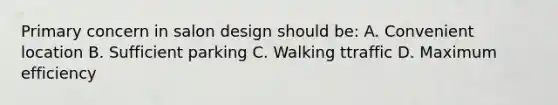 Primary concern in salon design should be: A. Convenient location B. Sufficient parking C. Walking ttraffic D. Maximum efficiency