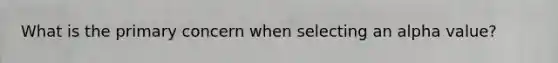 What is the primary concern when selecting an alpha value?