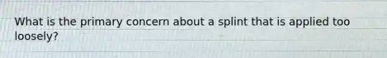 What is the primary concern about a splint that is applied too​ loosely?