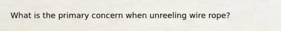 What is the primary concern when unreeling wire rope?
