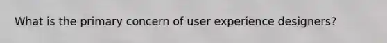 What is the primary concern of user experience designers?