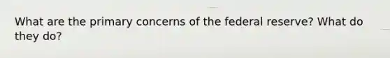 What are the primary concerns of the federal reserve? What do they do?
