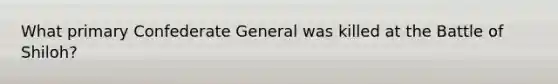 What primary Confederate General was killed at the Battle of Shiloh?