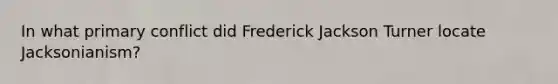 In what primary conflict did Frederick Jackson Turner locate Jacksonianism?