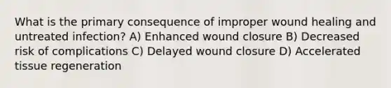 What is the primary consequence of improper wound healing and untreated infection? A) Enhanced wound closure B) Decreased risk of complications C) Delayed wound closure D) Accelerated tissue regeneration