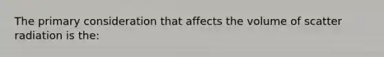 The primary consideration that affects the volume of scatter radiation is the: