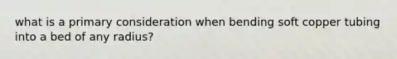 what is a primary consideration when bending soft copper tubing into a bed of any radius?