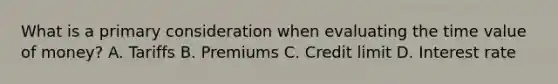 What is a primary consideration when evaluating the time value of money? A. Tariffs B. Premiums C. Credit limit D. Interest rate