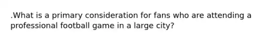 .What is a primary consideration for fans who are attending a professional football game in a large city?