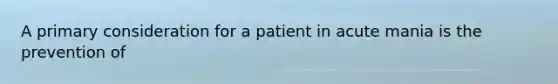 A primary consideration for a patient in acute mania is the prevention of