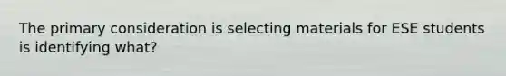 The primary consideration is selecting materials for ESE students is identifying what?