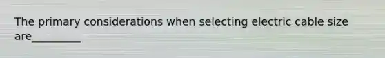 The primary considerations when selecting electric cable size are_________
