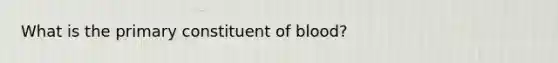 What is the primary constituent of blood?