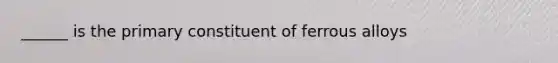 ______ is the primary constituent of ferrous alloys