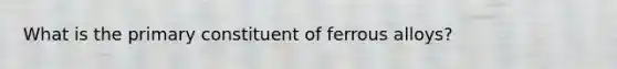 What is the primary constituent of ferrous alloys?