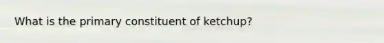 What is the primary constituent of ketchup?