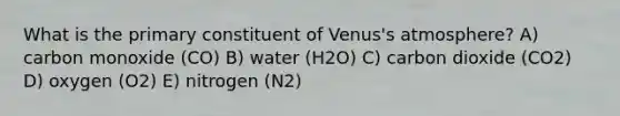 What is the primary constituent of Venus's atmosphere? A) carbon monoxide (CO) B) water (H2O) C) carbon dioxide (CO2) D) oxygen (O2) E) nitrogen (N2)