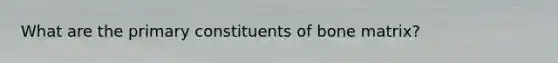 What are the primary constituents of bone matrix?