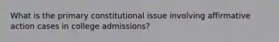 What is the primary constitutional issue involving affirmative action cases in college admissions?