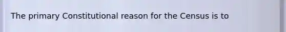 The primary Constitutional reason for the Census is to