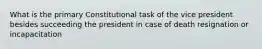 What is the primary Constitutional task of the vice president besides succeeding the president in case of death resignation or incapacitation