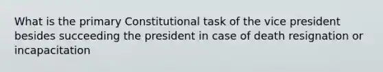 What is the primary Constitutional task of the vice president besides succeeding the president in case of death resignation or incapacitation