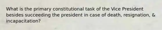 What is the primary constitutional task of the Vice President besides succeeding the president in case of death, resignation, & incapacitation?