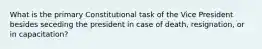 What is the primary Constitutional task of the Vice President besides seceding the president in case of death, resignation, or in capacitation?