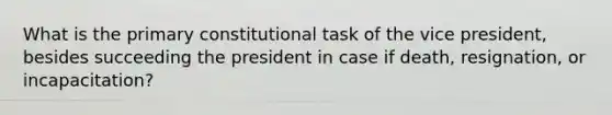 What is the primary constitutional task of the vice president, besides succeeding the president in case if death, resignation, or incapacitation?