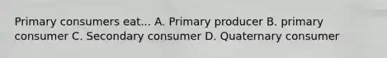 Primary consumers eat... A. Primary producer B. primary consumer C. Secondary consumer D. Quaternary consumer