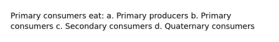 Primary consumers eat: a. Primary producers b. Primary consumers c. Secondary consumers d. Quaternary consumers