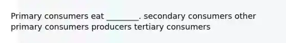 Primary consumers eat ________. secondary consumers other primary consumers producers tertiary consumers