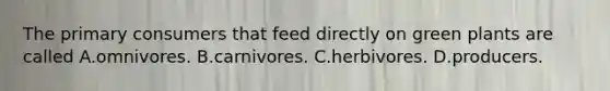 The primary consumers that feed directly on green plants are called A.omnivores. B.carnivores. C.herbivores. D.producers.