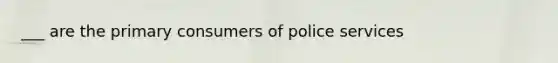 ___ are the primary consumers of police services