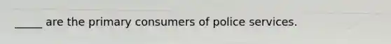 _____ are the primary consumers of police services.