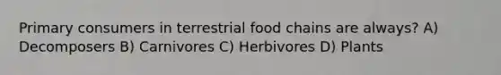 Primary consumers in terrestrial food chains are always? A) Decomposers B) Carnivores C) Herbivores D) Plants