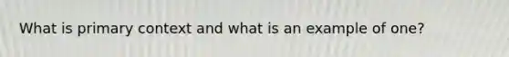 What is primary context and what is an example of one?