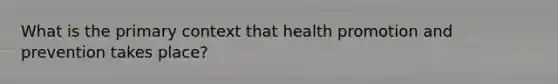 What is the primary context that health promotion and prevention takes place?