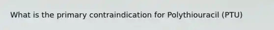 What is the primary contraindication for Polythiouracil (PTU)