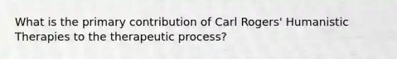 What is the primary contribution of Carl Rogers' Humanistic Therapies to the therapeutic process?