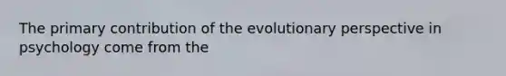 The primary contribution of the evolutionary perspective in psychology come from the