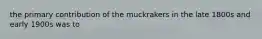 the primary contribution of the muckrakers in the late 1800s and early 1900s was to