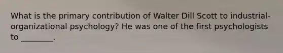 What is the primary contribution of Walter Dill Scott to industrial-organizational psychology? He was one of the first psychologists to ________.