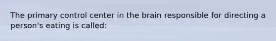 The primary control center in the brain responsible for directing a person's eating is called: